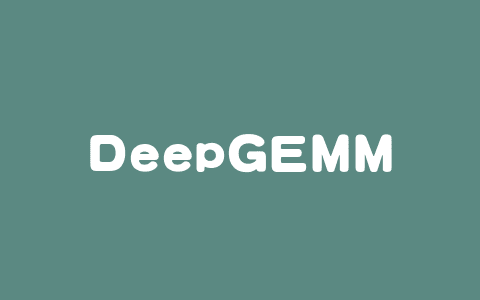 DeepGEMM – DeepSeek 开源的 FP8 通用矩阵乘法库