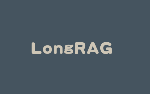 LongRAG – 智谱联合清华和中科院推出的双视角鲁棒检索框架