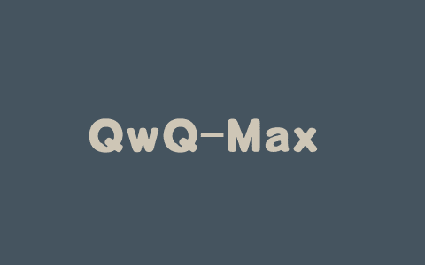 QwQ-Max – 阿里推出的深度推理模型，基于 Qwen2.5-Max