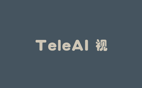 TeleAI 视频生成大模型 – 中国电信AI研究院推出的视频生成模型